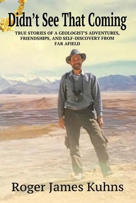 Didn't See That Coming: True Stories of a geologist's adventures, challenges, friendships, and self-discovery from far afield.