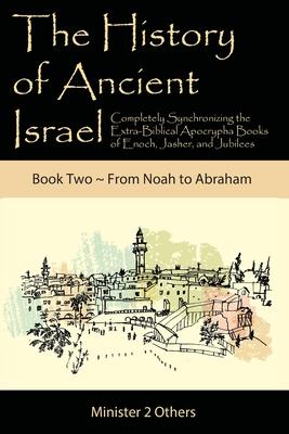 The History of Ancient Israel: Completely Synchronizing the Extra-Biblical Apocrypha Books of Enoch, Jasher, and Jubilees: Book 2 From Noah to Abraha