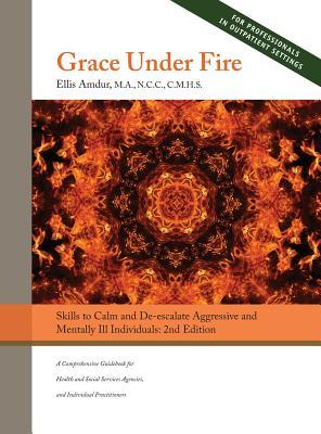 Grace Under Fire: Skills to Calm and De-escalate Aggressive & Mentally Ill Individuals (For Those in Social Services or Helping Professi