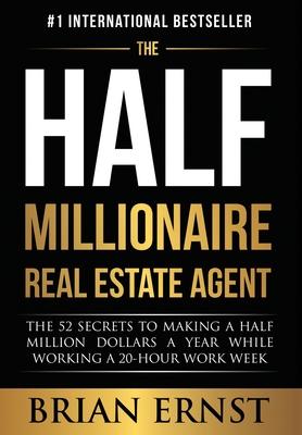 The Half Millionaire Real Estate Agent: The 52 Secrets to Making a Half Million Dollars a Year While Working a 20-Hour Work Week