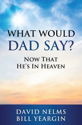 What Would Dad Say?: Now that He's in Heaven