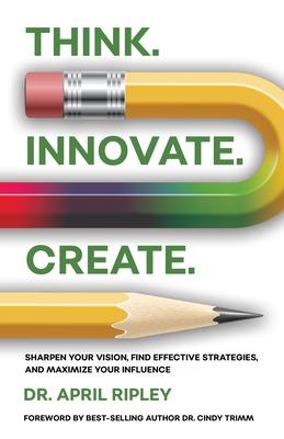 Think. Innovate. Create.: Sharpen Your Vision, Find Effective Strategies, and Maximize Your Influence