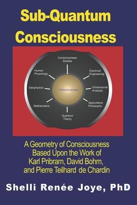 Sub-Quantum Consciousness: A Geometry of Consciousness Based Upon the Work of Karl Pribram, David Bohm, and Pierre Teilhard De Chardin