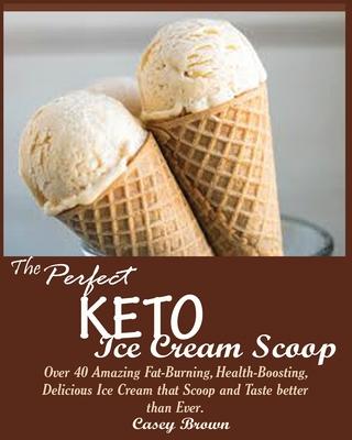 The Perfect Keto Ice Cream Scoop: Over 40 Amazing Fat-Burning, Health-Boosting, Delicious Ice Cream that Scoop and Taste better than Ever.