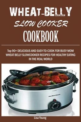 Wheat-Belly Slow Cooker Cookbook: Top 90+ Delicious, and Easy-To-Cook for Busy Mom and Dad Wheat Belly Slow Cooker Recipes for a Healthy Eating in the