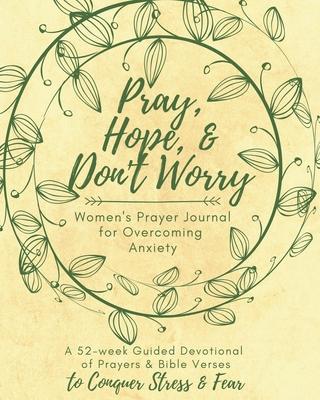 Pray, Hope, & Don't Worry Women's Prayer Journal For Overcoming Anxiety: A 52-week Guided Devotional of Prayers & Bible Verses to Conquer Stress & Fea