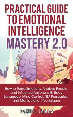 Practical Guide to Emotional Intelligence Mastery 2.0: How to Read Emotions, Analyze People, and Influence Anyone with Body Language, Mind Control, NL