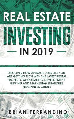 Real Estate Investing in 2019: Discover How Average Joes Like You are Getting Rich with the Latest Rental Property, Wholesaling, Development, Flippin