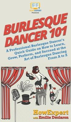 Burlesque Dancer 101: A Professional Burlesque Dancer's Quick Guide on How to Learn, Grow, Perform, and Succeed at the Art of Burlesque Danc