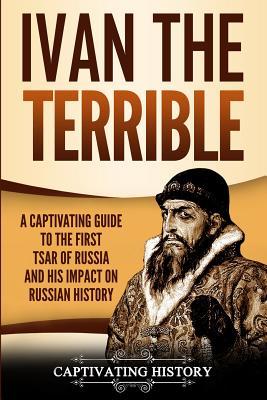 Ivan the Terrible: A Captivating Guide to the First Tsar of Russia and His Impact on Russian History