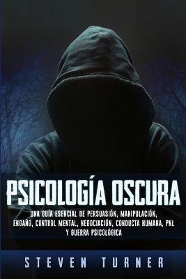 Psicologa oscura: Una gua esencial de persuasin, manipulacin, engao, control mental, negociacin, conducta humana, PNL y guerra psic