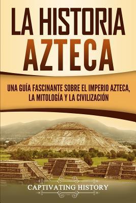 La historia azteca: Una gua fascinante sobre el imperio azteca, la mitologa y la civilizacin