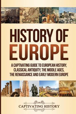 History of Europe: A Captivating Guide to European History, Classical Antiquity, The Middle Ages, The Renaissance and Early Modern Europe