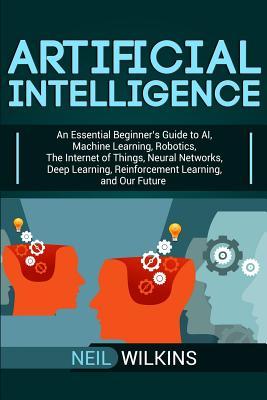 Artificial Intelligence: An Essential Beginner's Guide to AI, Machine Learning, Robotics, The Internet of Things, Neural Networks, Deep Learnin