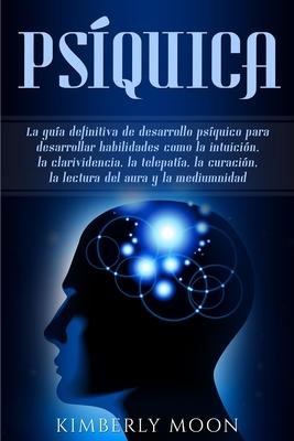 Psquica: La gua definitiva de desarrollo psquico para desarrollar habilidades como la intuicin, la clarividencia, la telepat