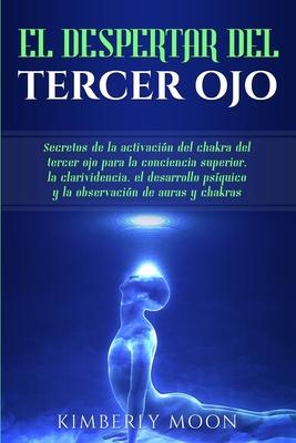 El Despertar del Tercer Ojo: Secretos de la activacin del chakra del tercer ojo para la conciencia superior, la clarividencia, el desarrollo psqu