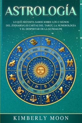 Astrologa: Lo que necesita saber sobre los 12 signos del Zodiaco, las cartas del tarot, la numerologa y el despertar de la kunda