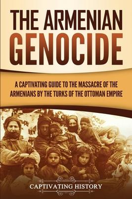 The Armenian Genocide: A Captivating Guide to the Massacre of the Armenians by the Turks of the Ottoman Empire