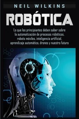 Robtica: Lo que los principiantes deben saber sobre la automatizacin de procesos robticos, robots mviles, inteligencia artif