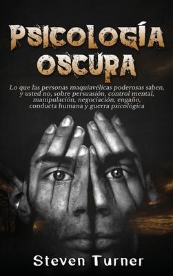 Psicologa oscura: Lo que las personas maquiavlicas poderosas saben, y usted no, sobre persuasin, control mental, manipulacin, negocia