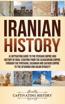 Iranian History: A Captivating Guide to the Persian Empire and History of Iran, Starting from the Achaemenid Empire, through the Parthi