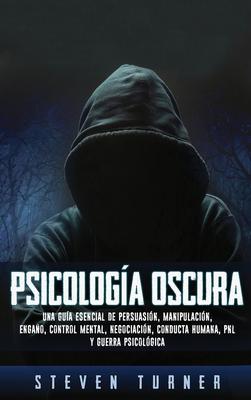 Psicologa oscura: Una gua esencial de persuasin, manipulacin, engao, control mental, negociacin, conducta humana, PNL y guerra psic