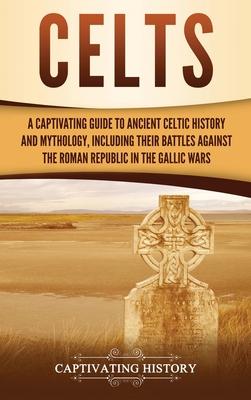 Celts: A Captivating Guide to Ancient Celtic History and Mythology, Including Their Battles Against the Roman Republic in the