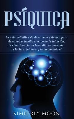 Psquica: La gua definitiva de desarrollo psquico para desarrollar habilidades como la intuicin, la clarividencia, la telepat