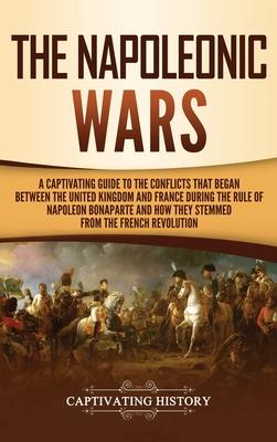 The Napoleonic Wars: A Captivating Guide to the Conflicts That Began Between the United Kingdom and France During the Rule of Napoleon Bona