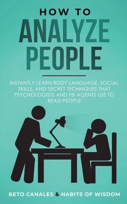 How to Analyze People: Instantly Learn Body Language, Social Skills, and Secret Techniques that Psychologists and FBI Agents Use to Read Peop