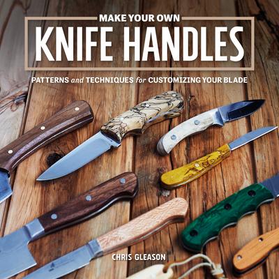 Make Your Own Knife Handles: Patterns and Techniques for Customizing Your Blade