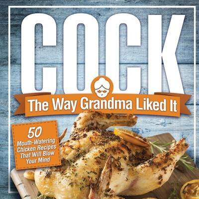 Cock, The Way Grandma Liked It: 50 Mouth-Watering Chicken Recipes That Will Blow Your Mind - A Delicious and Funny Chicken Recipe Cookbook That Will H