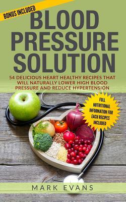 Blood Pressure: Solution - 54 Delicious Heart Healthy Recipes That Will Naturally Lower High Blood Pressure and Reduce Hypertension (B