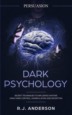 Persuasion: Dark Psychology - Secret Techniques To Influence Anyone Using Mind Control, Manipulation And Deception (Persuasion, In