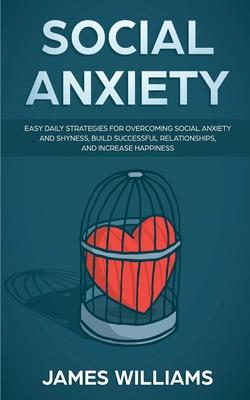 Social Anxiety: Easy Daily Strategies for Overcoming Social Anxiety and Shyness, Build Successful Relationships, and Increase Happines