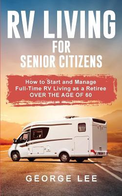 RV Living for Senior Citizens: How to Start and Manage Full Time RV Living as a Retiree Over the age of 60