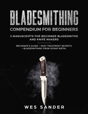 Bladesmithing: Bladesmithing Compendium for Beginners: Beginner's Guide + Heat Treatment Secrets + Bladesmithing from Scrap Metal: 3