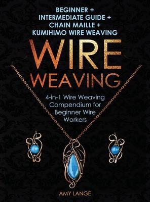 Wire Weaving: Beginner + Intermediate Guide + Chain Maille + Kumihimo Wire Weaving: 4-in-1 Wire Weaving Compendium for Beginners