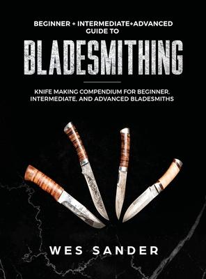 Bladesmithing: Beginner + Intermediate + Advanced Guide to Bladesmithing: Knife Making Compendium for Beginner, Intermediate, and Adv