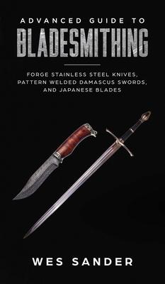 Advanced Guide to Bladesmithing: Forge Pattern Welded Damascus Swords, Japanese Blades, and Make Sword Scabbards