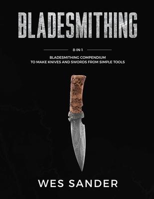 Bladesmithing: 8-in-1 Bladesmithing Compendium to Make Knives and Swords From Simple Tools