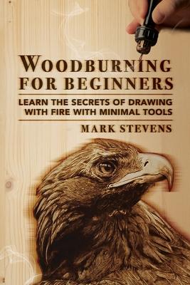 Woodburning for Beginners: Learn the Secrets of Drawing With Fire With Minimal Tools: Woodburning for Beginners: Learn the Secrets of Drawing Wit