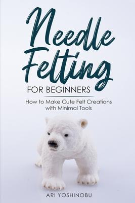 Needle Felting for Beginners: How to Make Cute Felt Creations with Minimal Tools