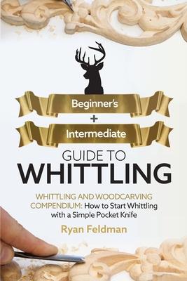 Whittling: Beginner + Intermediate Guide to Whittling: Whittling and Woodcarving Compendium: How Start Whittling With a Simple Po