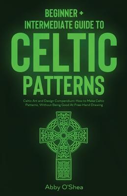 Celtic Patterns: Beginner + Intermediate Guide to Celtic Patterns: Celtic Art and Design Compendium: How to Make Celtic Patterns, Witho