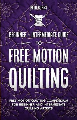 Free-Motion Quilting: Beginner + Intermediate Guide to Free-Motion Quilting: Free Motion Quilting Compendium for Beginner and Intermediate F