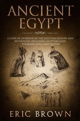 Ancient Egypt: A Concise Overview of the Egyptian History and Mythology Including the Egyptian Gods, Pyramids, Kings and Queens