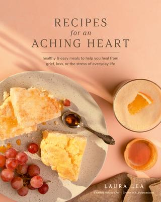 Recipes for an Aching Heart: Healthy & Easy Meals to Help You Heal from Grief, Loss, or the Stress of Everyday Life