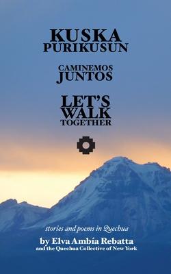 Kuska Purikusun Runasiminchisrayku: Let's Walk Together: Stories and Poems in Quechua