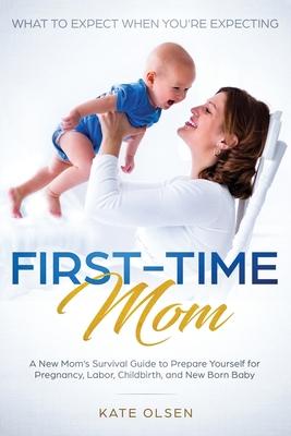 First-Time Mom: What to Expect When You're Expecting: A New Mom's Survival Guide to Prepare Yourself for Pregnancy, Labor, Childbirth,